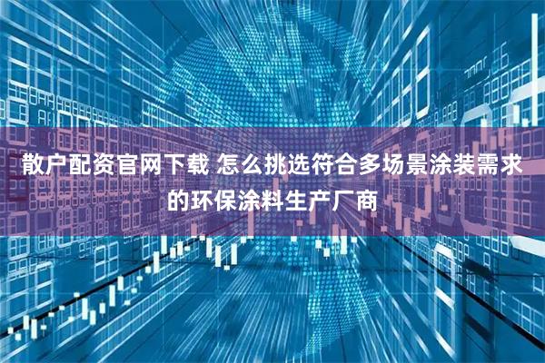 散户配资官网下载 怎么挑选符合多场景涂装需求的环保涂料生产厂商