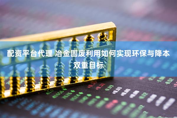 配资平台代理 冶金固废利用如何实现环保与降本双重目标