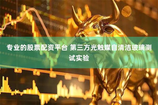 专业的股票配资平台 第三方光触媒自清洁玻璃测试实验