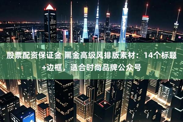 股票配资保证金 黑金高级风排版素材：14个标题+边框，适合时尚品牌公众号