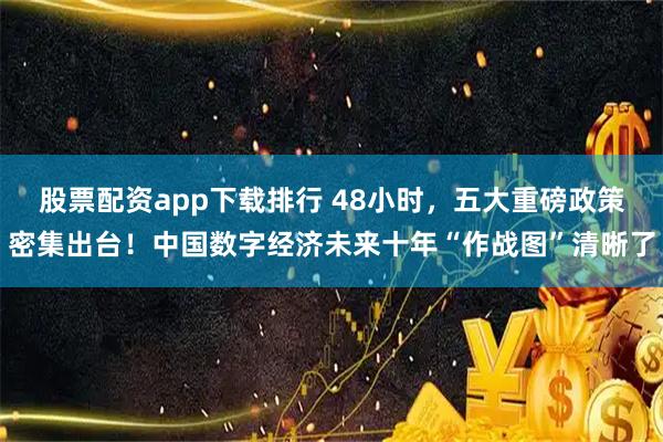股票配资app下载排行 48小时，五大重磅政策密集出台！中国数字经济未来十年“作战图”清晰了