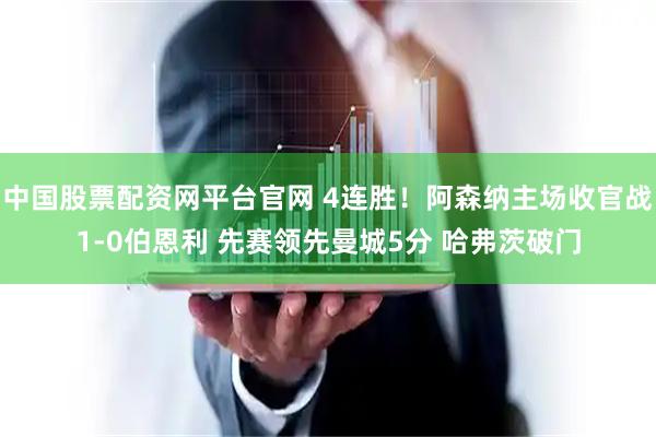 中国股票配资网平台官网 4连胜！阿森纳主场收官战1-0伯恩利 先赛领先曼城5分 哈弗茨破门