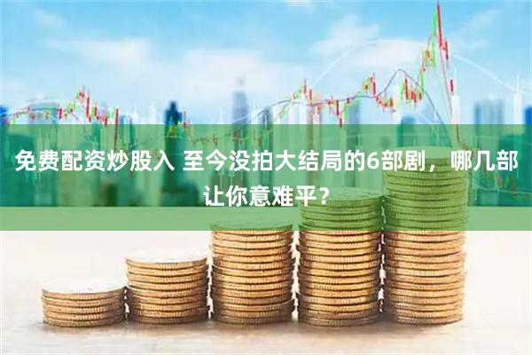 免费配资炒股入 至今没拍大结局的6部剧，哪几部让你意难平？