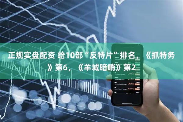 正规实盘配资 给10部“反特片”排名，《抓特务》第6，《羊城暗哨》第2