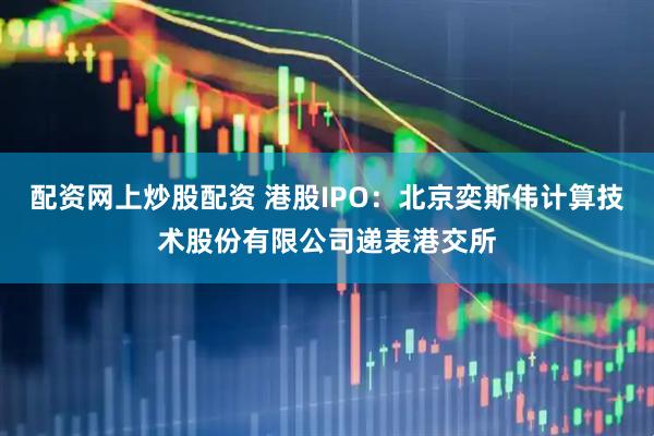 配资网上炒股配资 港股IPO：北京奕斯伟计算技术股份有限公司递表港交所